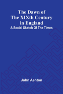 The Dawn Of The Xixth Century In England: A Social Sketch Of The Times