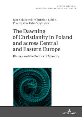 The Dawning of Christianity in Poland and across Central and Eastern Europe: History and the Politics of Memory - Fazan, Jaroslaw, and K kolewski, Igor (Editor), and Urbnczyk, Przemyslaw (Editor)