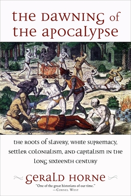 The Dawning of the Apocalypse: The Roots of Slavery, White Supremacy, Settler Colonialism, and Capitalism in the Long Sixteenth Century - Horne, Gerald, Dr.