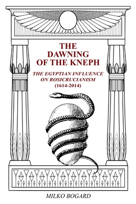 The Dawning of the Kneph: The Egyptian Influence on Rosicrucianism 1614-2014 - Bogard, Milko