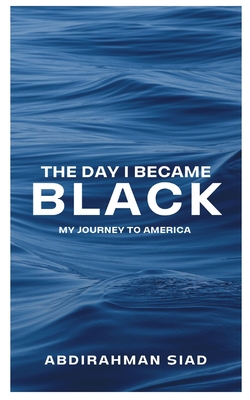 The day I became black: My journey to America - Siad, Abdirahman M
