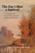 The Day I Shot a Squirrel: Stories of a Twentieth Century American Boyhood