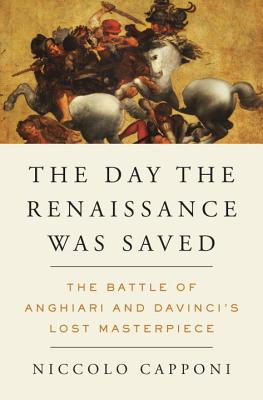 The Day the Renaissance Was Saved: The Battle of Anghiari and Da Vinci's Lost Masterpiece - Capponi, Niccolo, and Naffis-Sahely, Andre (Translated by)