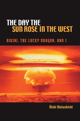 The Day the Sun Rose in the West: Bikini, the Lucky Dragon and I - Matashichi, Oishi