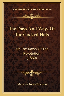 The Days And Ways Of The Cocked Hats: Or The Dawn Of The Revolution (1860) - Denison, Mary Andrews