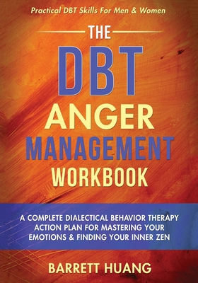 The DBT Anger Management Workbook: A Complete Dialectical Behavior Therapy Action Plan For Mastering Your Emotions & Finding Your Inner Zen Practical DBT Skills For Men & Women - Huang, Barrett