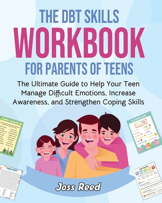 The DBT Skills Workbook for Parents of Teens: The Ultimate Guide to Help Your Teen Manage Difficult Emotions, Increase Awareness, and Strengthen Coping Skills - Reed, Joss