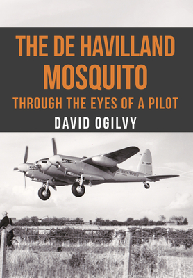 The de Havilland Mosquito: Through the Eyes of a Pilot - Ogilvy, David