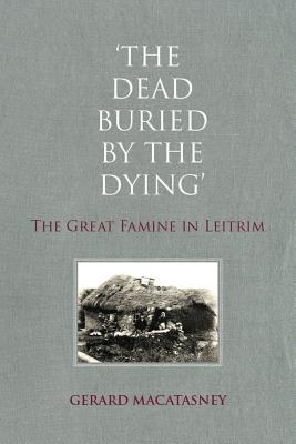 The Dead Buried by the Dying: The Great Famine in Leitrim - Macatasney, Gerard