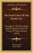 The Dead Cities of the Zuyder Zee: A Voyage to the Picturesque Side of Holland, from the French of Henry Havard by Annie Wood. Illustrated by Van Heemskerck Van Beest and Havard