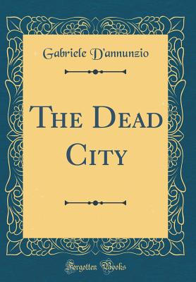 The Dead City (Classic Reprint) - D'Annunzio, Gabriele