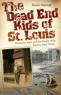 The Dead End Kids of St. Louis: Homeless Boys and the People Who Tried to Save Them