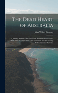 The Dead Heart of Australia: A Journey Around Lake Eyre in the Summer of 1901-1902, With Some Account of the Lake Eyre Basin and the Flowing Wells of Central Australia