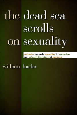 The Dead Sea Scrolls on Sexuality: Attitudes Towards Sexuality in Sectarian and Related Literature at Qumran - Loader, William