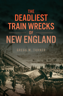 The Deadliest Train Wrecks of New England - Turner, Gregg M