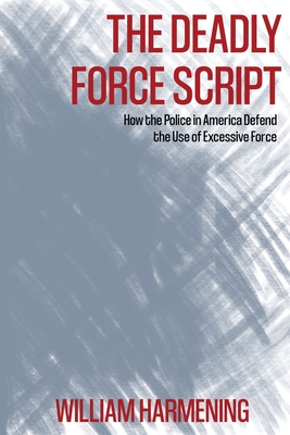 The Deadly Force Script: How the Police in America Defend the Use of Excessive Force - Harmening, William M