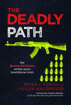 The Deadly Path: How Operation Fast & Furious and Bad Lawyers Armed Mexican Cartels - Forcelli, Peter J, and MacGregor, Keelin, and Murphy, Stephen (Foreword by)