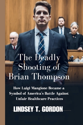 The Deadly Shooting of Brian Thompson: How Luigi Mangione Became a Symbol of America's Battle Against Unfair Healthcare Practices - Gordon, Lindsey T