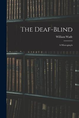 The Deaf-Blind: A Monograph - Wade, William