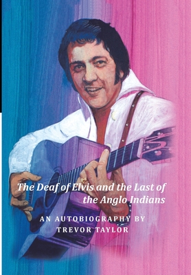 The Deaf of Elvis and the Last of the Anglo Indians: An Autobiography by Trevor Taylor - Taylor, Trevor