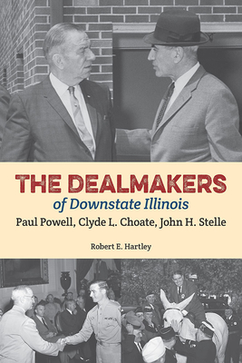 The Dealmakers of Downstate Illinois: Paul Powell, Clyde L. Choate, John H. Stelle - Hartley, Robert E