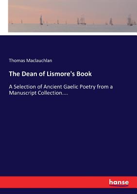 The Dean of Lismore's Book: A Selection of Ancient Gaelic Poetry from a Manuscript Collection.... - MacLauchlan, Thomas