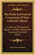 The Death and Funeral Ceremonies of John Caldwell Calhoun: Containing the Speeches, Reports, and Other Documents Connected Therewith (1850)