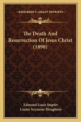 The Death and Resurrection of Jesus Christ (1898) - Stapfer, Edmond Louis, and Houghton, Louise Seymour (Translated by)