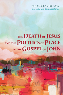 The Death of Jesus and the Politics of Place in the Gospel of John - Ajer, Peter Claver, and Racine, Jean-Francois (Foreword by)