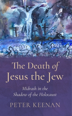 The Death of Jesus the Jew: Midrash in the Shadow of the Holocaust - Keenan, Peter