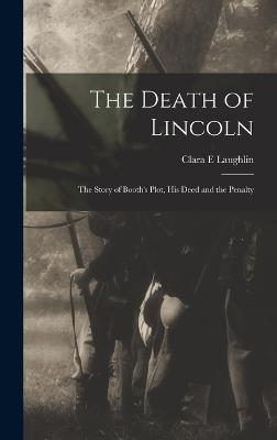 The Death of Lincoln; The Story of Booth's Plot, his Deed and the Penalty - Laughlin, Clara E