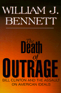 The Death of Outrage: Bill Clinton and the Assault on American Ideals - Bennett, William J, Dr.