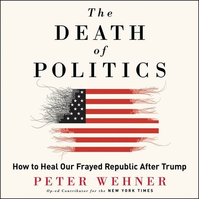 The Death of Politics Lib/E: How to Heal Our Frayed Republic After Trump - Wehner, Peter, and Constant, Charles (Read by)