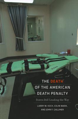 The Death of the American Death Penalty: States Still Leading the Way - Koch, Larry W, and Wark, Colin, and Galliher, John F