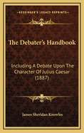 The Debater's Handbook: Including a Debate Upon the Character of Julius Caesar (1887)