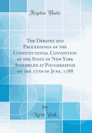 The Debates and Proceedings of the Constitutional Convention of the State of New York Assembled at Poughkeepsie on the 17th of June, 1788 (Classic Reprint)