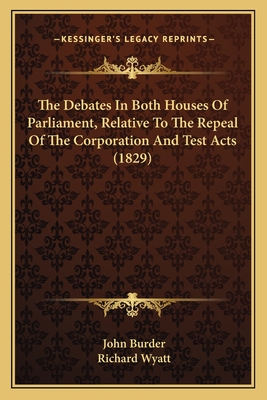 The Debates In Both Houses Of Parliament, Relative To The Repeal Of The Corporation And Test Acts (1829) - Burder, John, and Wyatt, Richard