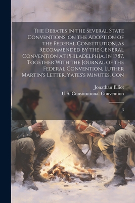 The Debates in the Several State Conventions, on the Adoption of the Federal Constitution, as Recommended by the General Convention at Philadelphia, in 1787, Together With the Journal of the Federal Convention, Luther Martin's Letter, Yates's Minutes... - Elliot, Jonathan, and U S Constitutional Convention, 1787