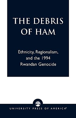 The Debris of Ham: Ethnicity, Regionalism, and the 1994 Rwandan Genocide - Twagilimana, Aimable