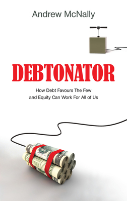 The Debtonator: How Debt Favours the Few and Equity Can Work for All of Us - McNally, Andrew