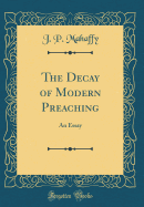 The Decay of Modern Preaching: An Essay (Classic Reprint)