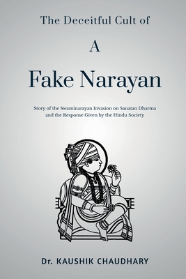 The Deceitful Cult of A Fake Narayan: Story of the Swaminarayan Invasion on Sanatan Dharma and the Response Given by the Hindu Society: Story of the Swaminarayan Invasion on Sanatan Dharma and the Response Given by the Hindu Society - Dr Kaushik Chaudhary