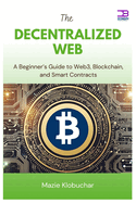 The Decentralized Web: A Beginner's Guide to Web3, Blockchain, and Smart Contracts