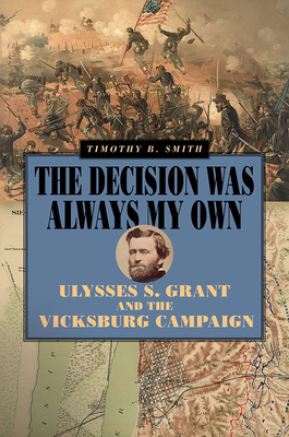 The Decision Was Always My Own: Ulysses S. Grant and the Vicksburg Campaign - Smith, Timothy B