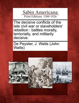 The Decisive Conflicts of the Late Civil War or Slaveholders' Rebellion: Battles Morally, Terriorially, and Militarily Decisive. - De Peyster, John Watts (Creator), and De Peyster, J Watts (John Watts) (Creator)