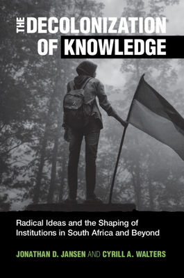 The Decolonization of Knowledge: Radical Ideas and the Shaping of Institutions in South Africa and Beyond - Jansen, Jonathan D, and Walters, Cyrill A