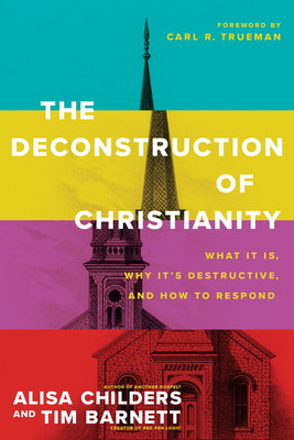 The Deconstruction of Christianity: What It Is, Why It's Destructive, and How to Respond - Childers, Alisa, and Barnett, Tim, and Trueman, Carl R (Foreword by)