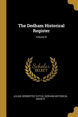 The Dedham Historical Register; Volume IX - Tuttle, Julius Herberted, and Dedham Historical Society (Creator)