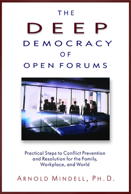 The Deep Democracy of Open Forums: Practical Steps to Conflict Prevention and Resolution for the Family, Workplace, and World - Mindell, Arnold, PhD