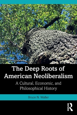 The Deep Roots of American Neoliberalism: A Cultural, Economic, and Philosophical History - Waller, Bruce N